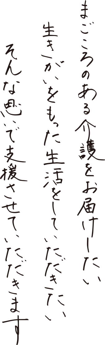 真心のある介護をお届けしたい　生きがいをもった生活をしていただきたい　そんな思いで支援させていただきます